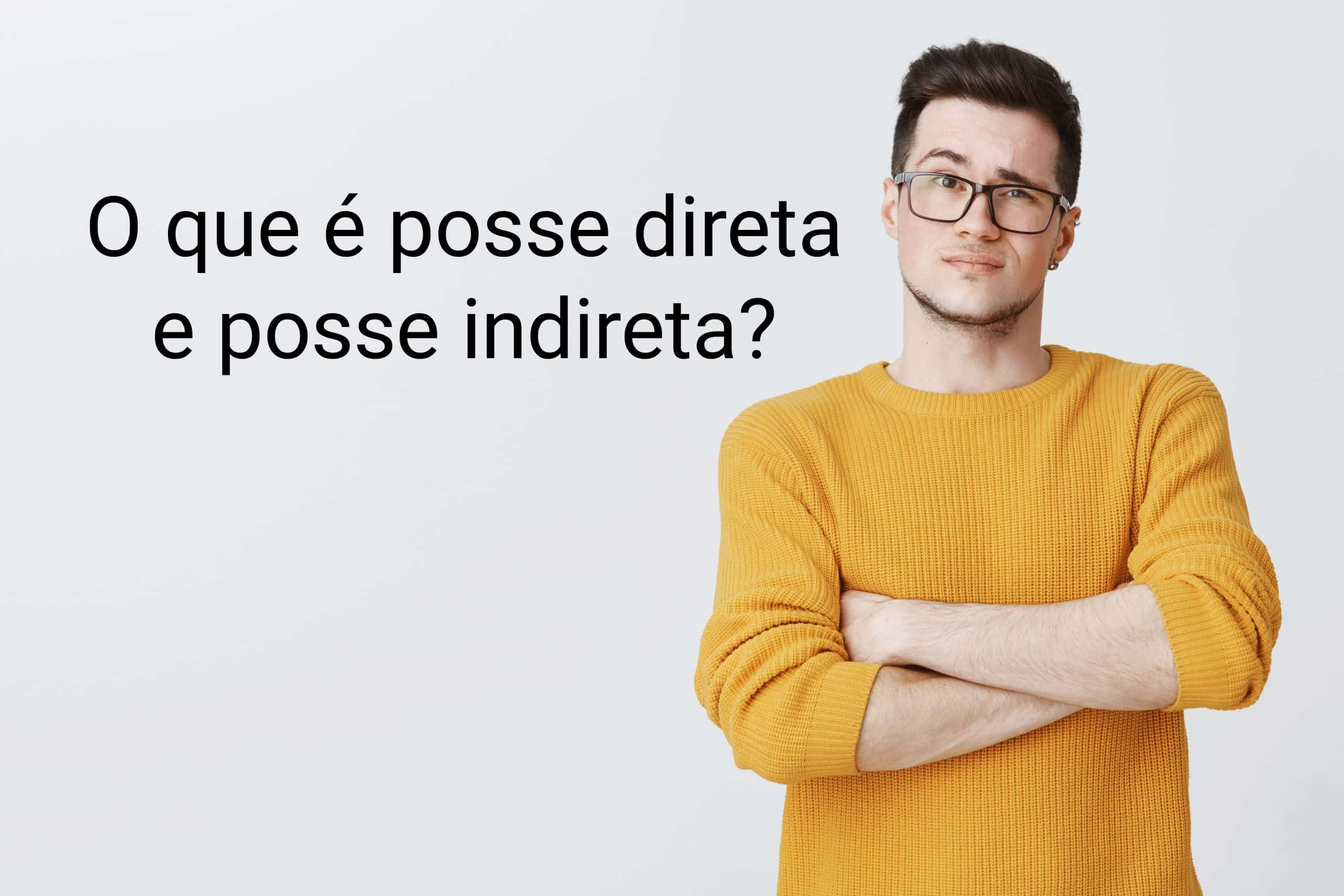 Homem de óculos vestindo blusa laranja de braços cruzados com o olhar questionador à pergunta escrita ao seu lado: "o que é posse direta e posse indireta?